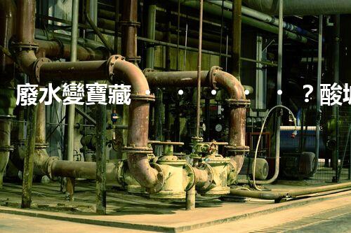 廢水變寶藏？酸堿廢水處理新技術(shù)揭秘